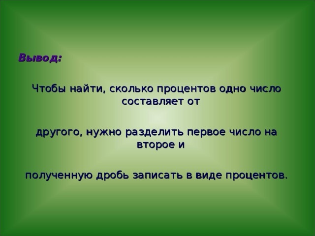 Вывод:  Чтобы найти, сколько процентов одно число составляет от другого, нужно разделить первое число на второе и полученную дробь записать в виде процентов. 