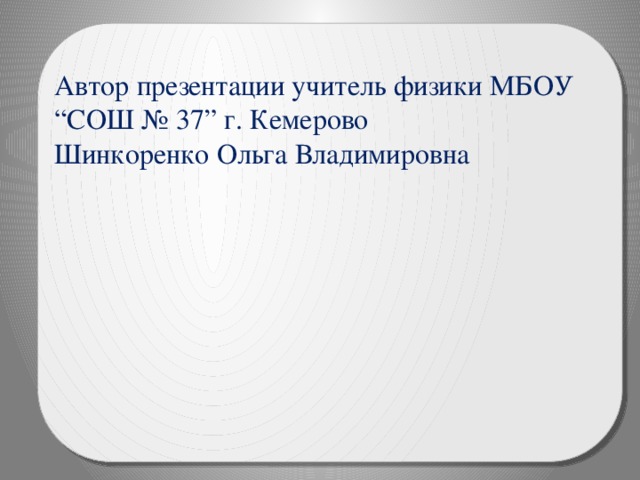 Автор презентации учитель физики МБОУ “СОШ № 37” г. Кемерово Шинкоренко Ольга Владимировна 