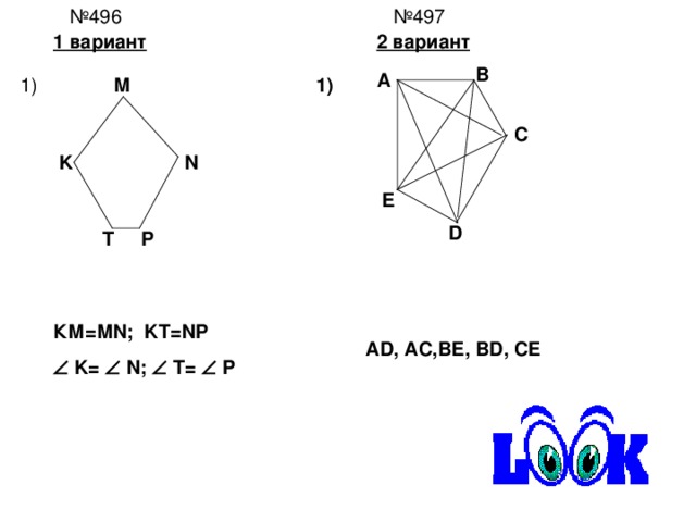 № 497 № 496 1 вариант 2 вариант B A M 1) 1) C K N E D T P КМ=М N; KT=NP   K=   N;   T=   P AD, AC,BE, BD, CE 