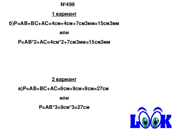 № 499 1 вариант б)Р=АВ+ВС+АС=4см+4см+7см3мм=15см3мм или Р=АВ*2+АС=4см*2+7см3мм=15см3мм    2 вариант в)Р=АВ+ВС+АС=9см+9см+9см=27см или Р=АВ*3=9см*3=27см 