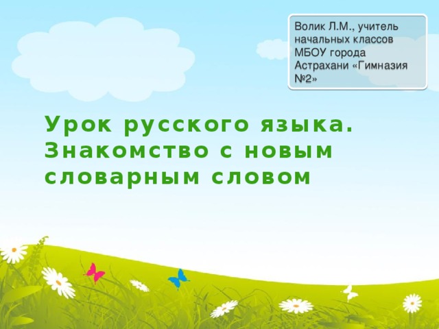 Волик Л.М., учитель начальных классов МБОУ города Астрахани «Гимназия №2» Урок русского языка. Знакомство с новым словарным словом 