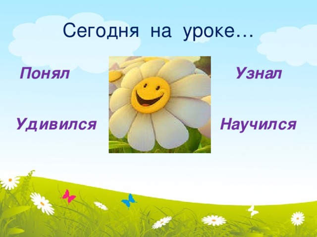  Сегодня на уроке…   Понял  Узнал Удивился Научился 