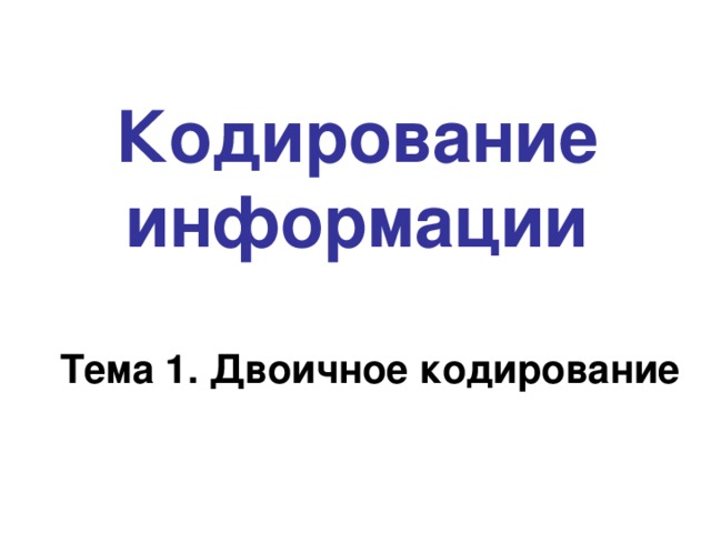 Кодирование информации Тема 1. Двоичное кодирование 