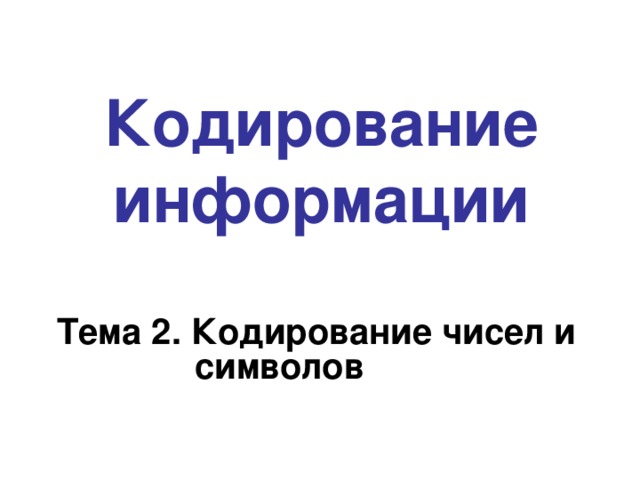 Кодирование информации Тема 2. Кодирование чисел и символов 
