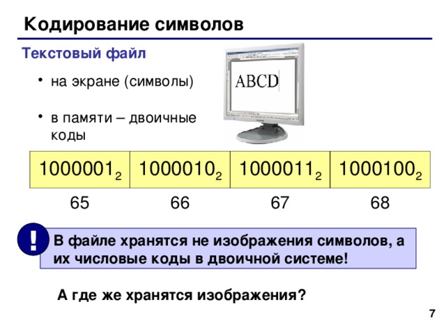 Кодирование символов Текстовый файл на экране ( символы )  в памяти – двоичные  коды 1000001 2 1000010 2 1000011 2 1000100 2 65 66 67 68 !  В файле хранятся не изображения символов, а  их числовые коды в двоичной системе! А где же хранятся изображения?   