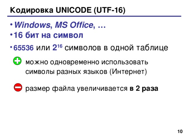 Кодировка UNICODE ( UTF-16 ) Windows , MS Office , … 16 бит на символ 65536  или 2 16  символов в одной таблице можно одновременно использовать символы разных языков ( Интернет ) размер файла увеличивается в 2 раза  10 