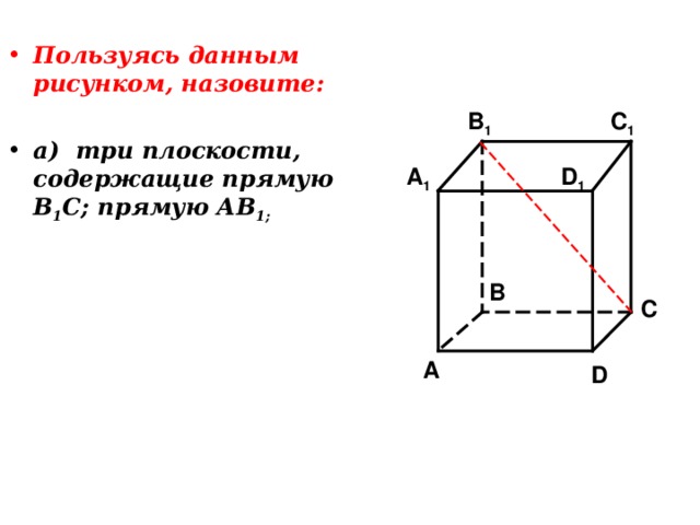 Пользуясь данным рисунком, назовите:  а) три плоскости, содержащие прямую В 1 С; прямую АВ 1; C 1 B 1 A 1 D 1 B C A D 