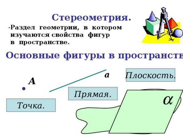 Стереометрия. Раздел геометрии, в котором  изучаются свойства фигур  в пространстве. Основные фигуры в пространстве: а Плоскость. А Прямая. Точка. 