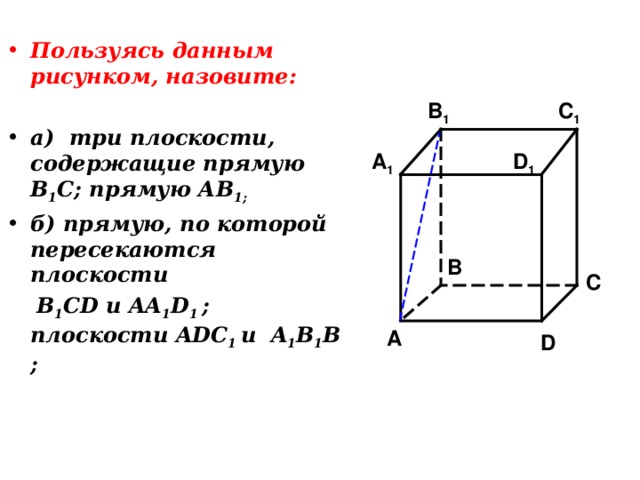 Пользуясь данным рисунком, назовите:  а) три плоскости, содержащие прямую В 1 С; прямую АВ 1; б) прямую, по которой пересекаются плоскости  B 1 CD и AA 1 D 1 ; плоскости ADC 1  и A 1 B 1 B ; C 1 B 1 A 1 D 1 B C A D 