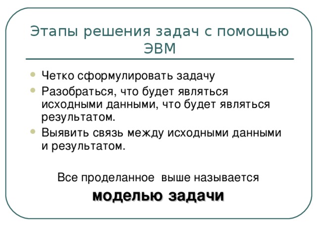 Четко сформулировать задачу Разобраться, что будет являться исходными данными, что будет являться результатом. Выявить связь между исходными данными и результатом.  Все проделанное выше называется моделью задачи  