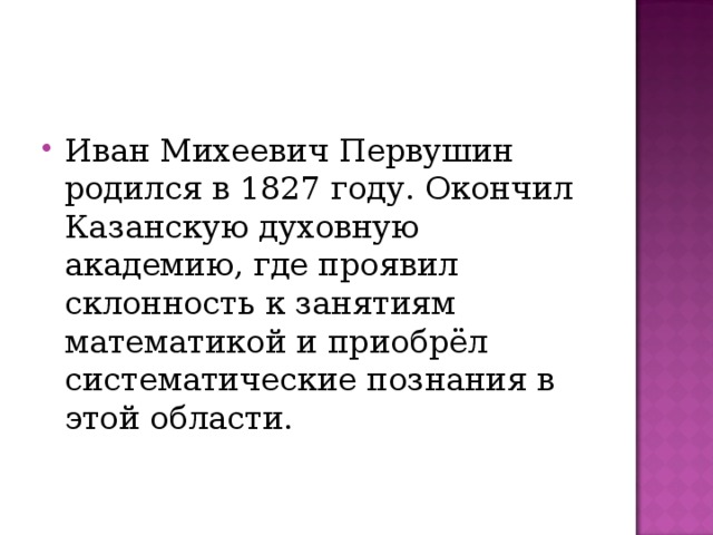 Иван Михеевич Первушин родился в 1827 году. Окончил Казанскую духовную академию, где проявил склонность к занятиям математикой и приобрёл систематические познания в этой области.   