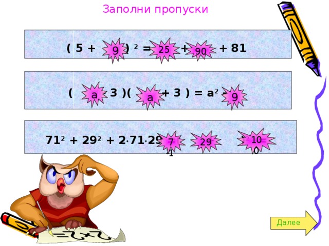 Заполни пропуски ( 5 +     ) 2 =      +    + 81 9 25 90  (     - 3 )(     + 3 ) = а 2 -     a 9 a  71 2 + 29 2 + 2  71  29 =(     +     ) 2   =      2  100 29 71 Далее 