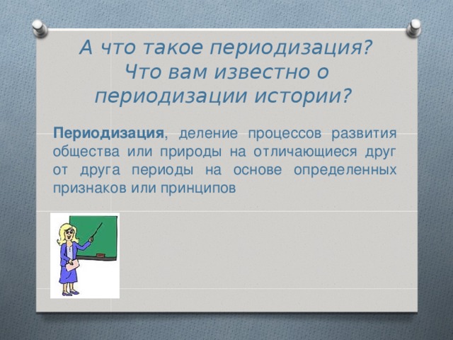 А что такое периодизация? Что вам известно о периодизации истории?   Периодизация , деление процессов развития общества или природы на отличающиеся друг от друга периоды на основе определенных признаков или принципов 