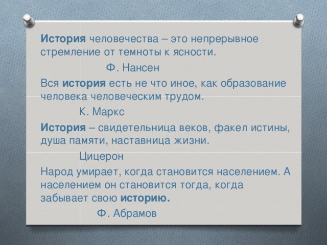 История человечества – это непрерывное стремление от темноты к ясности.       Ф. Нансен Вся история есть не что иное, как образование человека человеческим трудом.        К. Маркс История – свидетельница веков, факел истины, душа памяти, наставница жизни.        Цицерон Народ умирает, когда становится населением. А населением он становится тогда, когда забывает свою историю.       Ф. Абрамов 