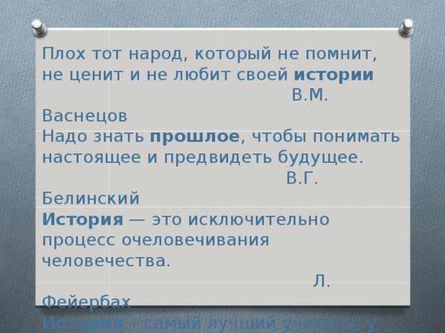Плох тот народ, который не помнит, не ценит и не любит своей истории       В.М. Васнецов  Надо знать прошлое , чтобы понимать настоящее и предвидеть будущее.       В.Г. Белинский  История — это исключительно процесс очеловечивания человечества.       Л. Фейербах  История – самый лучший учитель, у которого самые плохие ученики.        И. Ганди 