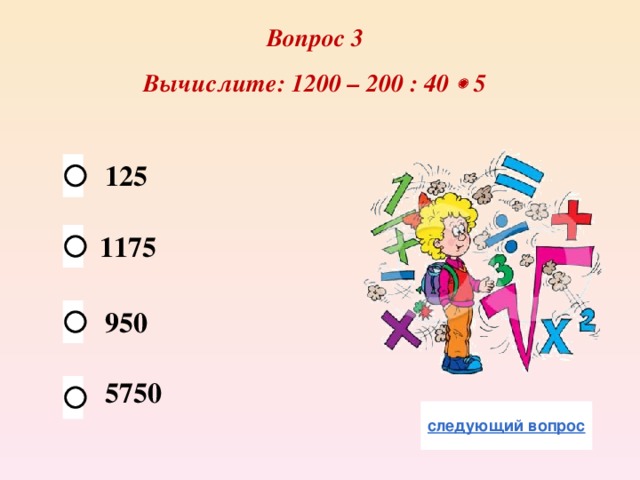 Вопрос 3 Вычислите: 1200 – 200 : 40  5 125 1175 950 5750 
