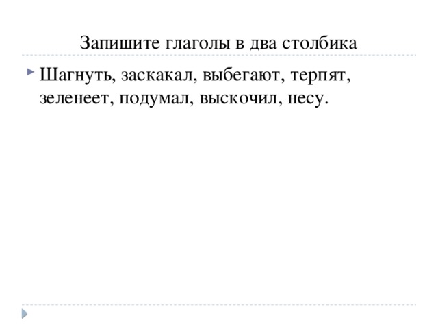 Запишите глаголы в два столбика Шагнуть, заскакал, выбегают, терпят, зеленеет, подумал, выскочил, несу. 