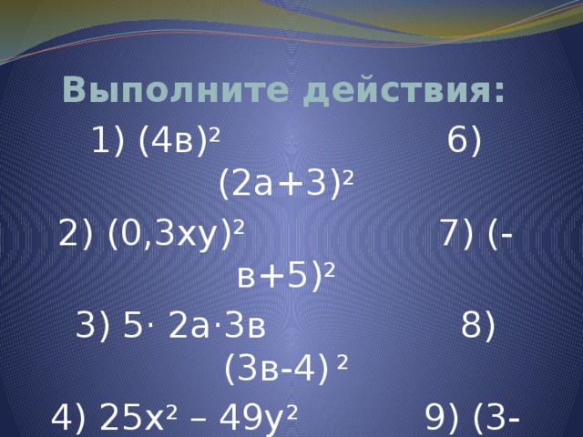 Выполните действия: 1) (4в) 2 6)(2а+3) 2 2) (0,3ху) 2 7) (-в+5) 2 3) 5· 2а·3в 8) (3в-4) 2 4) 25х 2 – 49у 2 9) (3-2а) 2   5) (х+4) 2 