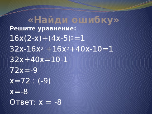 «Найди ошибку» Решите уравнение: 16х(2-х)+(4х-5) 2 =1 32х-16х 2 +16х 2 +40х-10=1 32х+40х=10-1 72х=-9 х=72 : (-9) х=-8 Ответ: х = -8 