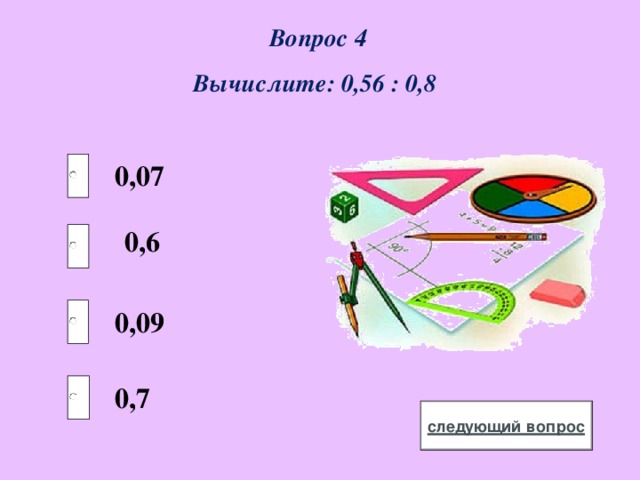  Вопрос 4 Вычислите: 0,56 : 0,8  0,07 0,6 0,09 0,7 