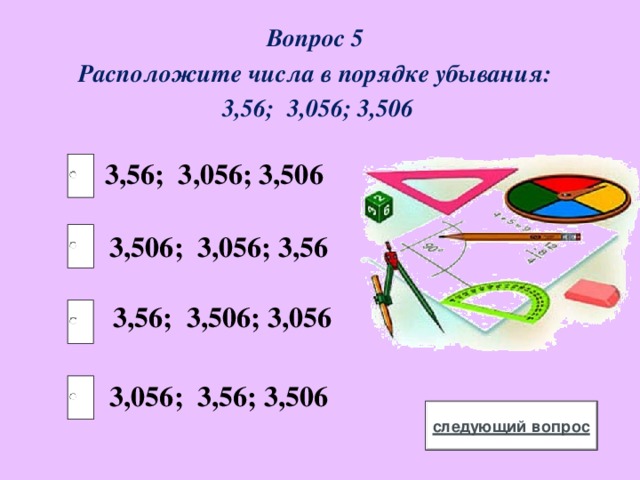 Вопрос 5 Расположите числа в порядке убывания:  3,56; 3,056; 3,506 3,56; 3,056; 3,506 3,506; 3,056; 3,56 3,56; 3,506; 3,056 3,056; 3,56; 3,506 