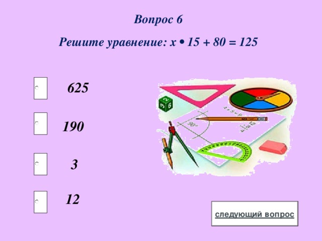 Вопрос 6 Решите уравнение: х • 15 + 80 = 125  625 190  3  12 