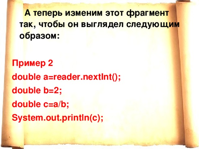  А теперь изменим этот фрагмент так, чтобы он выглядел следующим образом:  Пример 2 double a=reader.nextInt(); double b=2; double c=a/b; System.out.println(c); 