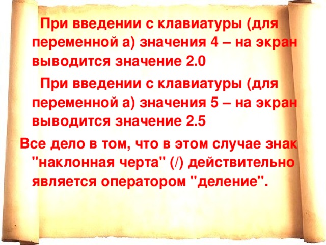 При введении с клавиатуры (для переменной а) значения 4 – на экран выводится значение 2.0  При введении с клавиатуры (для переменной а) значения 5 – на экран выводится значение 2.5 Все дело в том, что в этом случае знак 