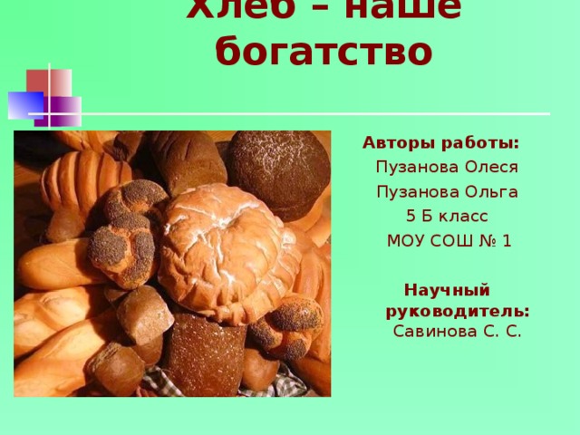 Хлеб – наше богатство Авторы работы: Пузанова Олеся Пузанова Ольга 5 Б класс  МОУ СОШ № 1  Научный руководитель: Савинова С. С. 
