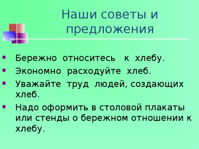 Наши советы и предложения Бережно относитесь к хлебу. Экономно расходуйте хлеб. Уважайте труд людей, создающих хлеб. Надо оформить в столовой плакаты или стенды о бережном отношении к хлебу. 