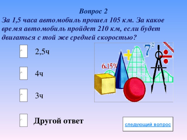 Вопрос 2 За 1,5 часа автомобиль прошел 105 км. За какое время автомобиль пройдет 210 км, если будет двигаться с той же средней скоростью? 2,5ч 4ч 3ч Другой ответ 