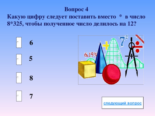 Вопрос 4 Какую цифру следует поставить вместо ⁭ * в число 8*325⁭, чтобы полученное число делилось на 12?  6 5  8  7 