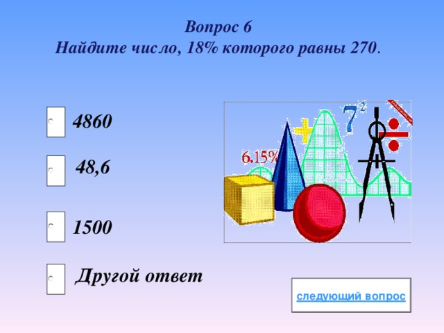 Вопрос 6 Найдите число, 18% которого равны 270 . 4860 48,6 1500 Другой ответ 