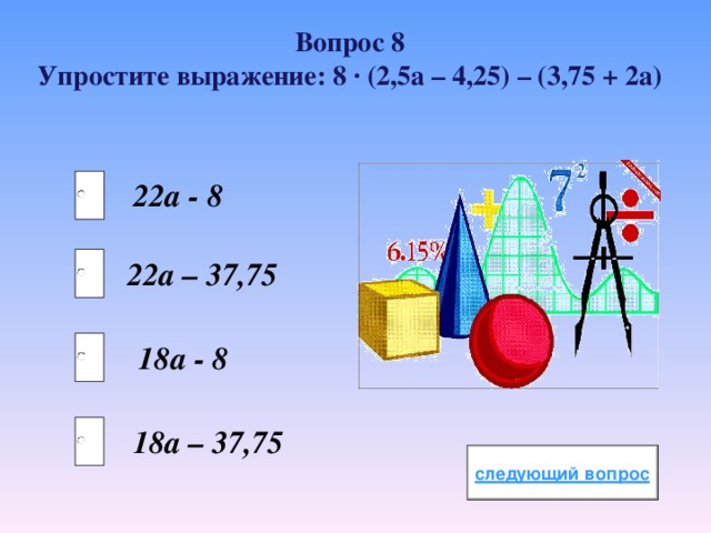 Вопрос 8 Упростите выражение: 8 · (2,5а – 4,25) – (3,75 + 2а) 22а - 8 22а – 37,75 18а - 8 18а – 37,75 