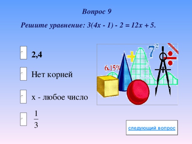 Вопрос 9 Решите уравнение: 3(4х - 1) - 2 = 12х + 5. 2,4 Нет корней х - любое число 