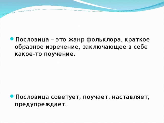 Пословица – это жанр фольклора, краткое образное изречение, заключающее в себе какое-то поучение.   Пословица советует, поучает, наставляет, предупреждает. 