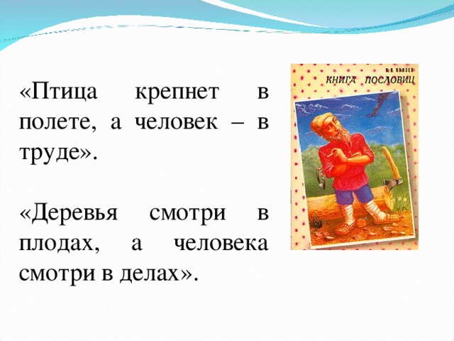 «Птица крепнет в полете, а человек – в труде». «Деревья смотри в плодах, а человека смотри в делах». 