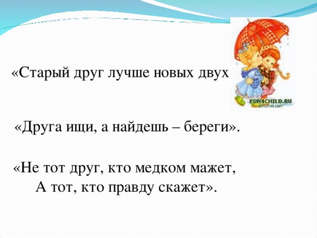 «Старый друг лучше новых двух». «Не тот друг, кто медком мажет, А тот, кто правду скажет». «Друга ищи, а найдешь – береги». 