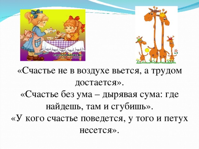 «Счастье не в воздухе вьется, а трудом достается». «Счастье без ума – дырявая сума: где найдешь, там и сгубишь». «У кого счастье поведется, у того и петух несется». 