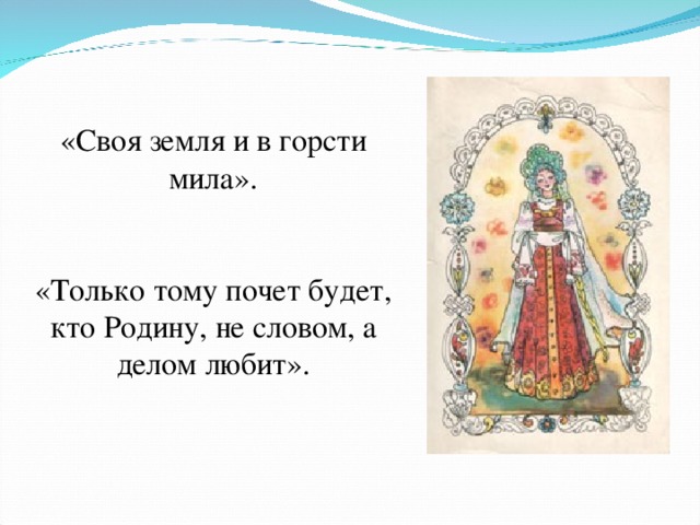«Своя земля и в горсти мила». «Только тому почет будет, кто Родину, не словом, а делом любит». 