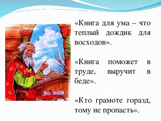 «Книга для ума – что теплый дождик для восходов». «Книга поможет в труде, выручит в беде». «Кто грамоте горазд, тому не пропасть». 