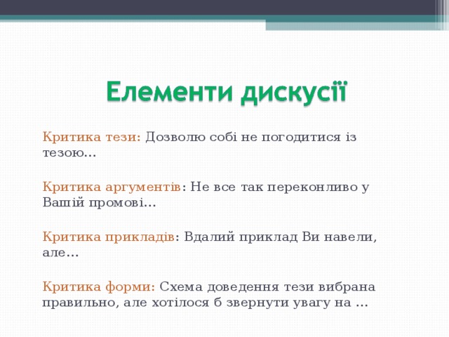 Критика тези: Дозволю собі не погодитися із тезою… Критика аргументів : Не все так переконливо у Вашій промові… Критика прикладів : Вдалий приклад Ви навели, але… Критика форми: Схема доведення тези вибрана правильно, але хотілося б звернути увагу на … 