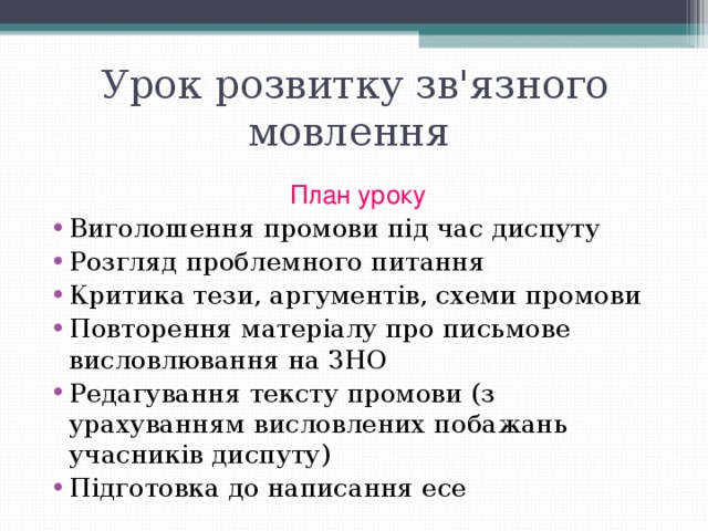 Урок розвитку зв'язного мовлення План уроку Виголошення промови під час диспуту Розгляд проблемного питання Критика тези, аргументів, схеми промови Повторення матеріалу про письмове висловлювання на ЗНО Редагування тексту промови (з урахуванням висловлених побажань учасників диспуту) Підготовка до написання есе   
