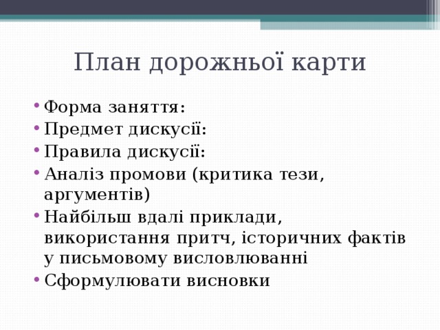 План дорожньої карти Форма заняття: Предмет дискусії: Правила дискусії: Аналіз промови (критика тези, аргументів) Найбільш вдалі приклади, використання притч, історичних фактів у письмовому висловлюванні Сформулювати висновки  