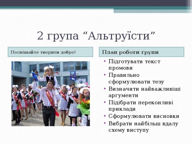 2 група “Альтруїсти” Поспішайте творити добро! План роботи групи Підготувати текст промови Правильно сформулювати тезу Визначити найважливіші аргументи Підібрати переконливі приклади Сформулювати висновки Вибрати найбільш вдалу схему виступу 