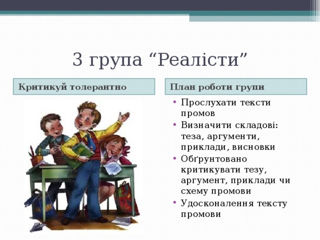 3 група “Реалісти” Критикуй толерантно План роботи групи Прослухати тексти промов Визначити складові: теза, аргументи, приклади, висновки Обґрунтовано критикувати тезу, аргумент, приклади чи схему промови Удосконалення тексту промови 