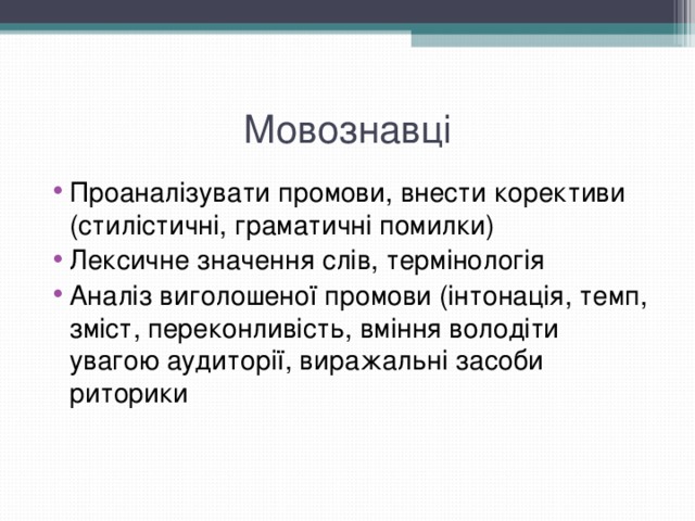 Мовознавці Проаналізувати промови, внести корективи (стилістичні, граматичні помилки) Лексичне значення слів, термінологія Аналіз виголошеної промови (інтонація, темп, зміст, переконливість, вміння володіти увагою аудиторії, виражальні засоби риторики 