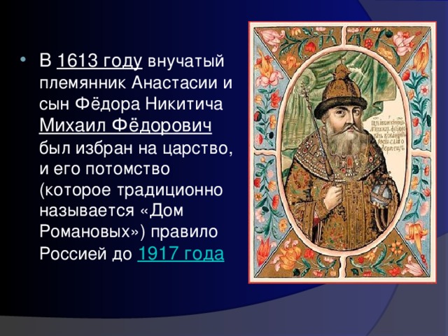 В 1613 году  внучатый племянник Анастасии и сын Фёдора Никитича Михаил Фёдорович  был избран на царство, и его потомство (которое традиционно называется «Дом Романовых») правило Россией до  1917 года 