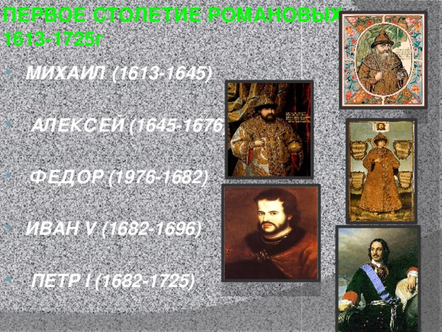 ПЕРВОЕ СТОЛЕТИЕ РОМАНОВЫХ: 1613-1725г МИХАИЛ (1613-1645)   АЛЕКСЕЙ (1645-1676)   ФЕДОР (1976-1682)  ИВАН V (1682-1696)   ПЕТР I (1682-1725) 