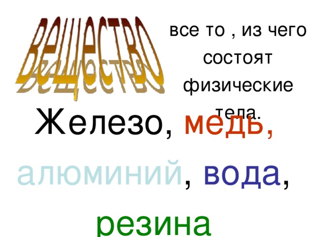 все то , из чего состоят физические тела. Железо, медь, алюминий , вода , резина 